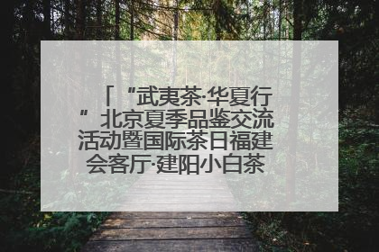 “武夷茶·华夏行”北京夏季品鉴交流活动暨国际茶日福建会客厅·建阳小白茶品牌推介会启幕！